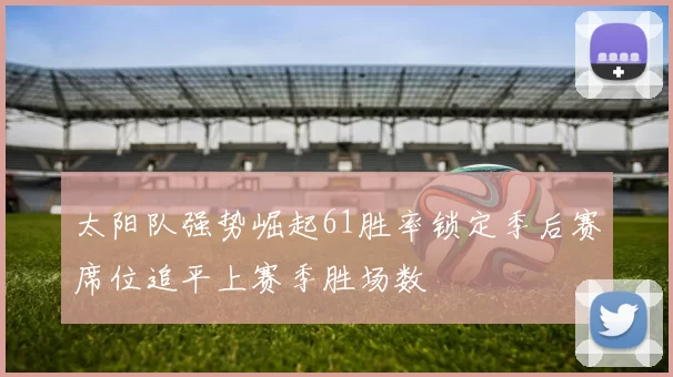 太阳队强势崛起61胜率锁定季后赛席位追平上赛季胜场数