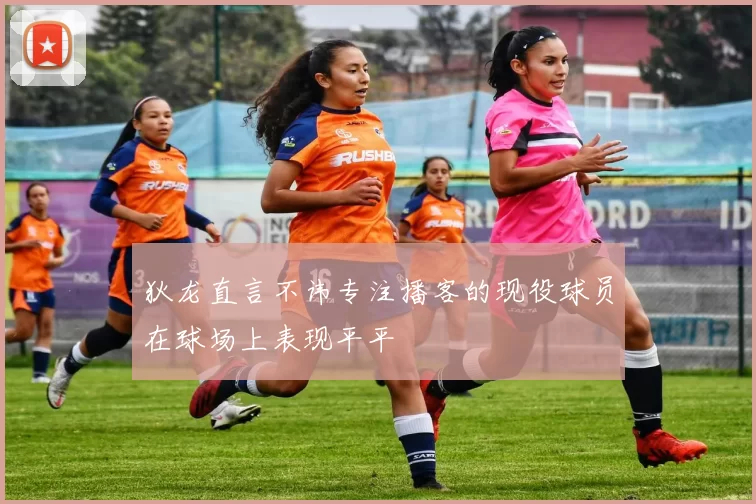狄龙直言不讳专注播客的现役球员在球场上表现平平