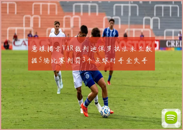 意媒揭示VAR裁判迪保罗执法米兰数据5场比赛判罚3个点球对手全失手