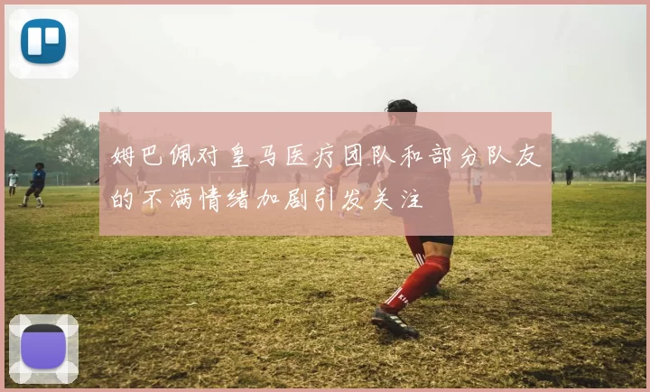 姆巴佩对皇马医疗团队和部分队友的不满情绪加剧引发关注