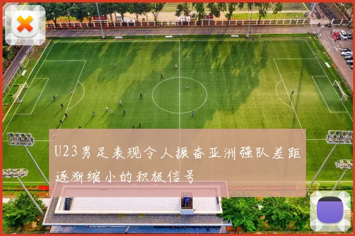 U23男足表现令人振奋亚洲强队差距逐渐缩小的积极信号