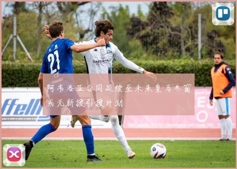 阿韦洛亚合同延续至未来皇马冬窗或无新援引援计划