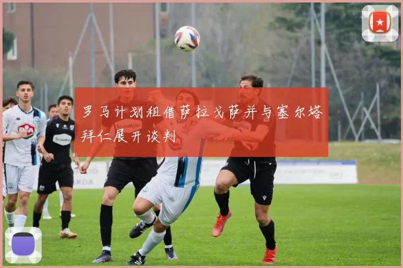 罗马计划租借萨拉戈萨并与塞尔塔拜仁展开谈判