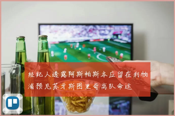 经纪人透露阿斯帕斯本应留在利物浦预见苏牙斯图里奇离队命运
