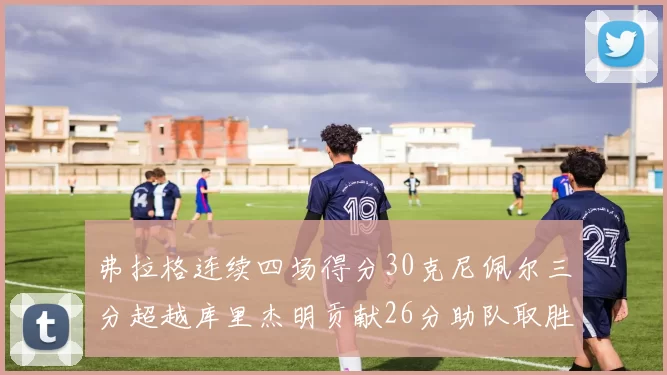 弗拉格连续四场得分30克尼佩尔三分超越库里杰明贡献26分助队取胜
